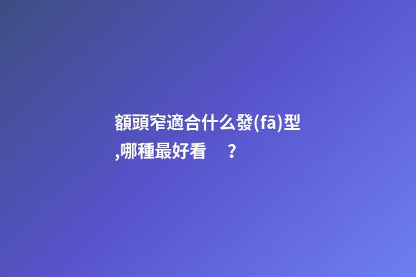 額頭窄適合什么發(fā)型,哪種最好看？